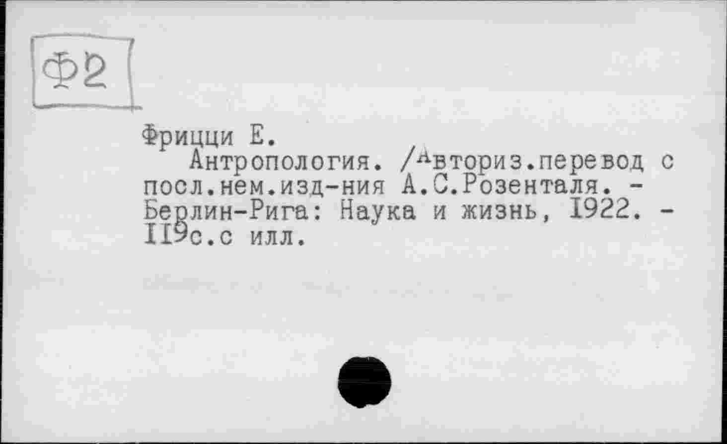 ﻿Фрицци Е.
Антропология. /Лвториз.перевод поел.нем.изд-ния А.С.Розенталя. -Берлин-Рига: Наука и жизнь, 1922. П9с.с илл.